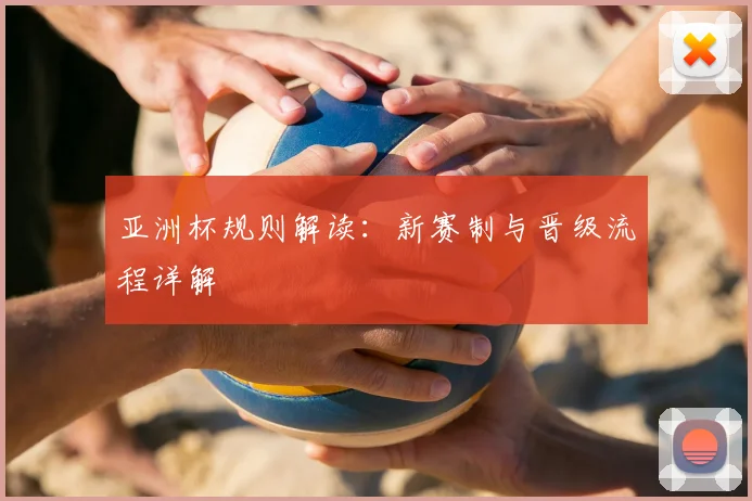 亚洲杯规则解读:新赛制与晋级流程详解