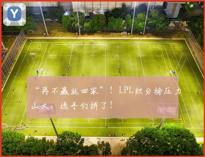“再不赢就回家”!LPL积分榜压力山大,选手们拼了!