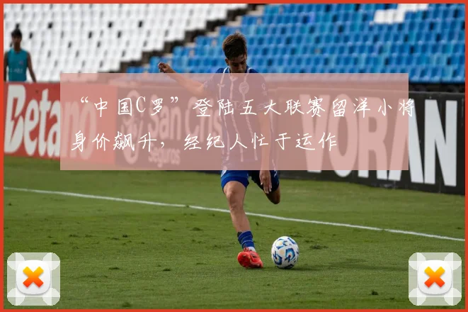 “中国C罗”登陆五大联赛留洋小将身价飙升,经纪人忙于运作