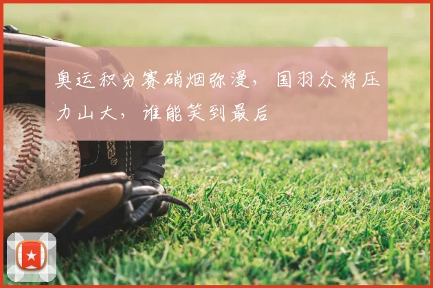 奥运积分赛硝烟弥漫，国羽众将压力山大，谁能笑到最后