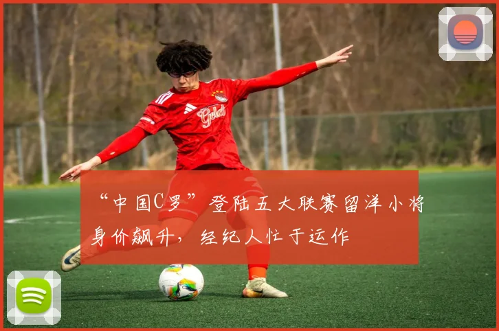 “中国C罗”登陆五大联赛留洋小将身价飙升，经纪人忙于运作