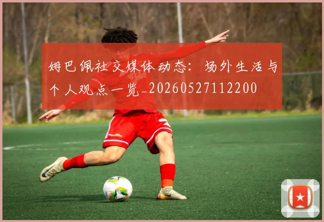 姆巴佩社交媒体动态：场外生活与个人观点一览_20260527112200