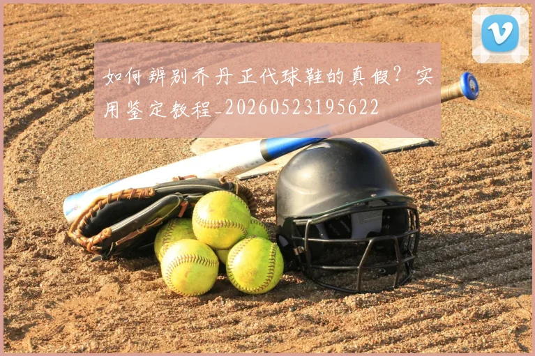 如何辨别乔丹正代球鞋的真假？实用鉴定教程_20260523195622