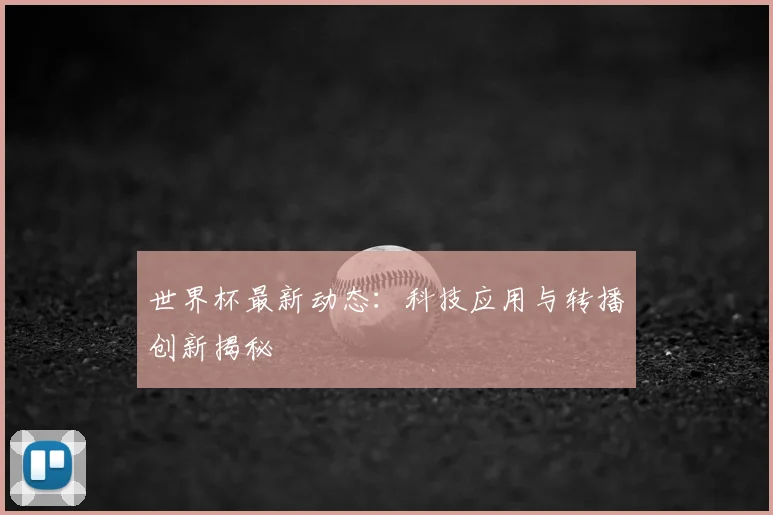 世界杯最新动态:科技应用与转播创新揭秘