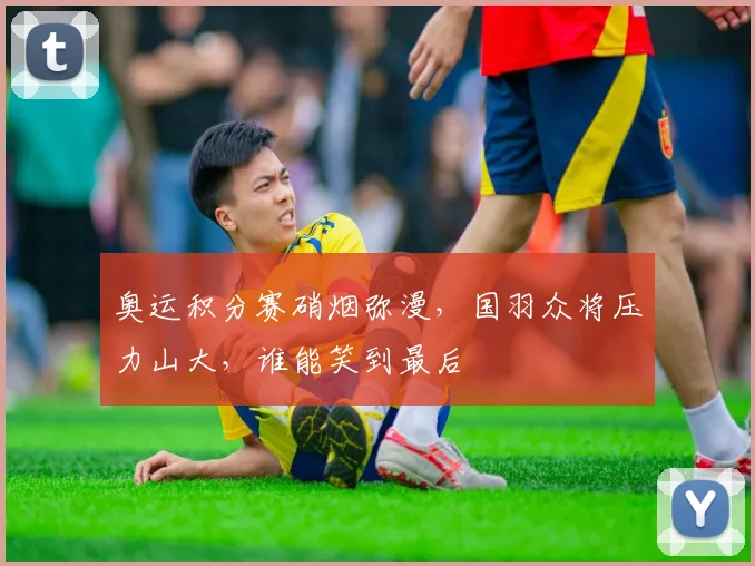 奥运积分赛硝烟弥漫,国羽众将压力山大,谁能笑到最后