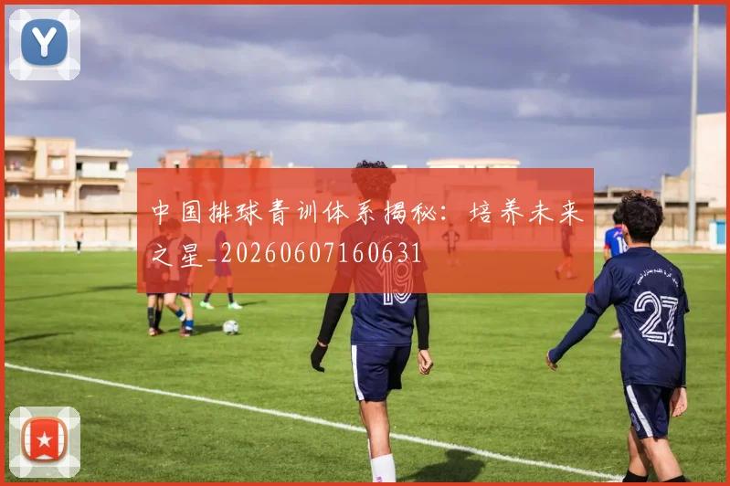 中国排球青训体系揭秘：培养未来之星_20260607160631