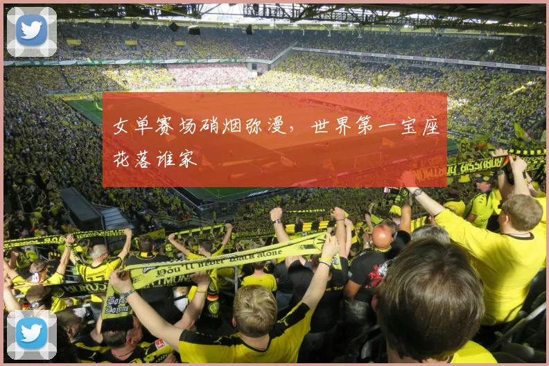 女单赛场硝烟弥漫，世界第一宝座花落谁家