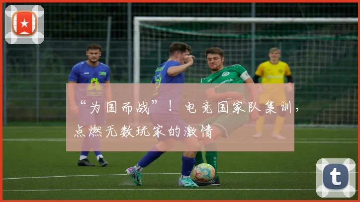 “为国而战”！电竞国家队集训，点燃无数玩家的激情