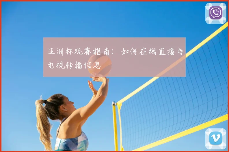 亚洲杯观赛指南：如何在线直播与电视转播信息