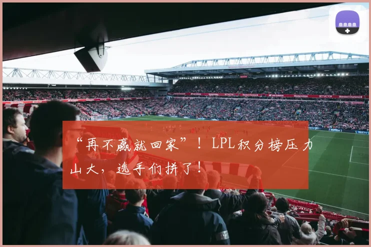“再不赢就回家”!LPL积分榜压力山大,选手们拼了!