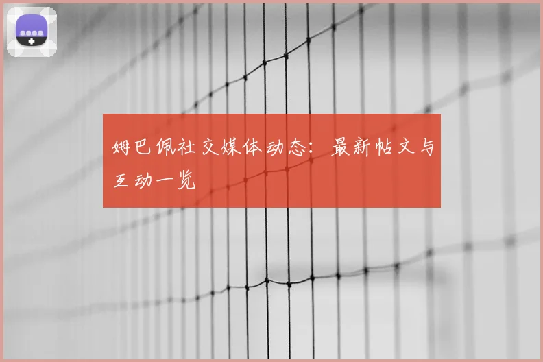 姆巴佩社交媒体动态:最新帖文与互动一览