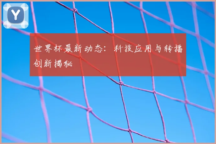 世界杯最新动态:科技应用与转播创新揭秘