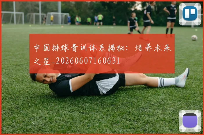 中国排球青训体系揭秘:培养未来之星_20260607160631