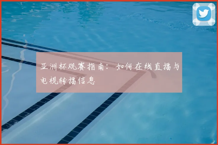 亚洲杯观赛指南：如何在线直播与电视转播信息